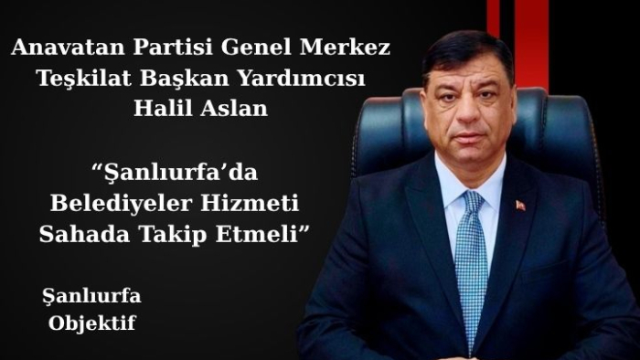 Halil Aslan: Şanlıurfa’da Belediyeler Hizmeti Sahada Takip Etmeli